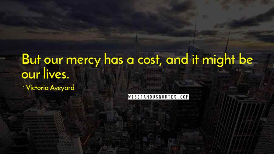 Victoria Aveyard Quotes: But our mercy has a cost, and it might be our lives.