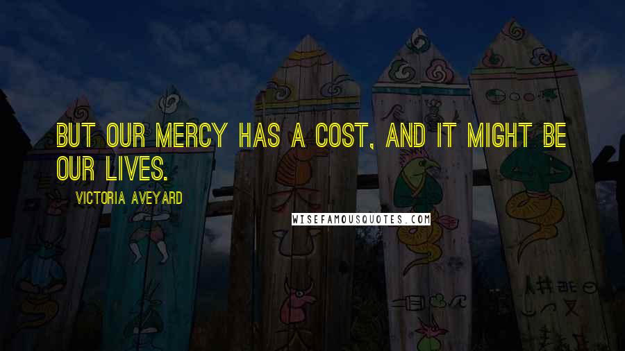 Victoria Aveyard Quotes: But our mercy has a cost, and it might be our lives.