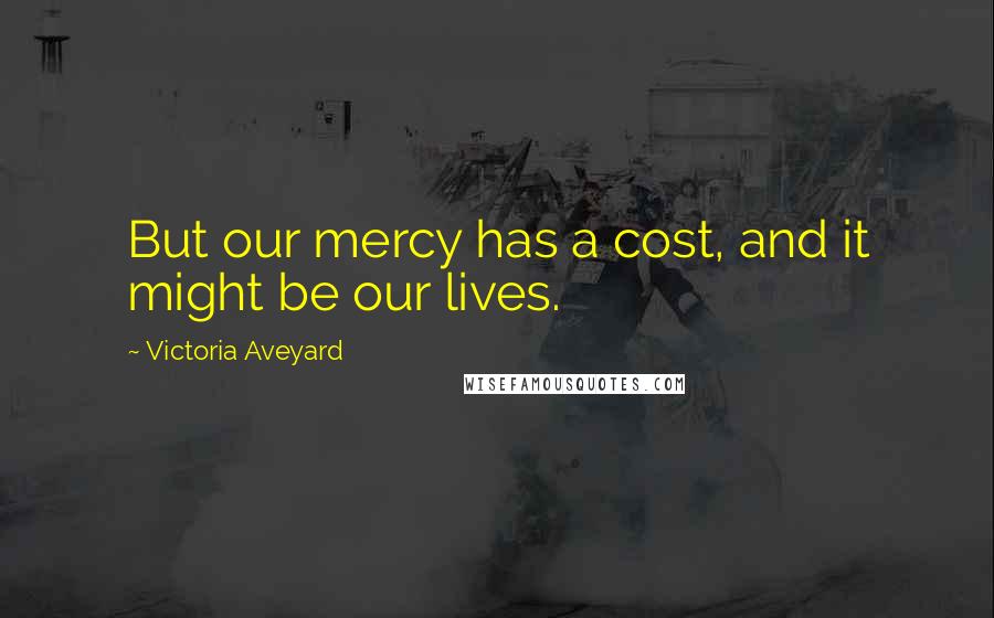 Victoria Aveyard Quotes: But our mercy has a cost, and it might be our lives.