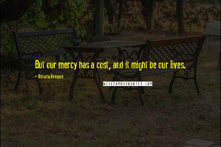 Victoria Aveyard Quotes: But our mercy has a cost, and it might be our lives.