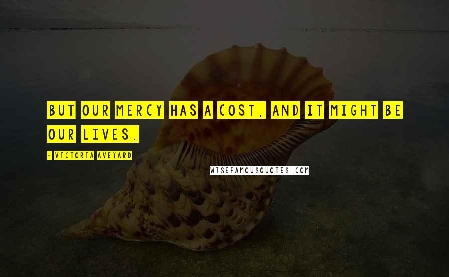 Victoria Aveyard Quotes: But our mercy has a cost, and it might be our lives.