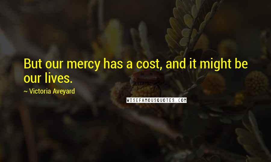 Victoria Aveyard Quotes: But our mercy has a cost, and it might be our lives.