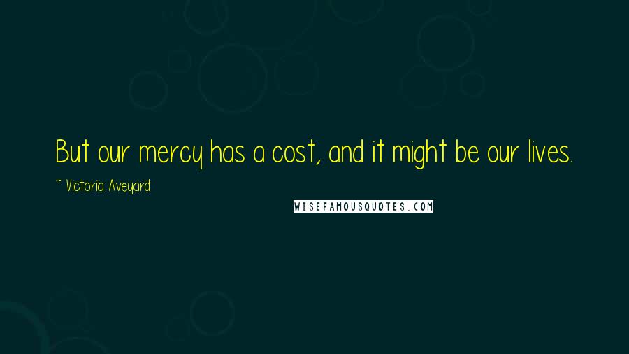 Victoria Aveyard Quotes: But our mercy has a cost, and it might be our lives.