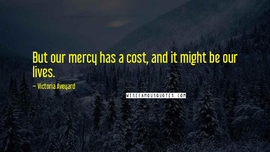 Victoria Aveyard Quotes: But our mercy has a cost, and it might be our lives.