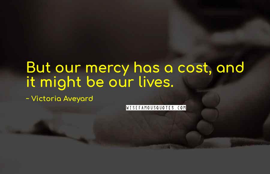 Victoria Aveyard Quotes: But our mercy has a cost, and it might be our lives.