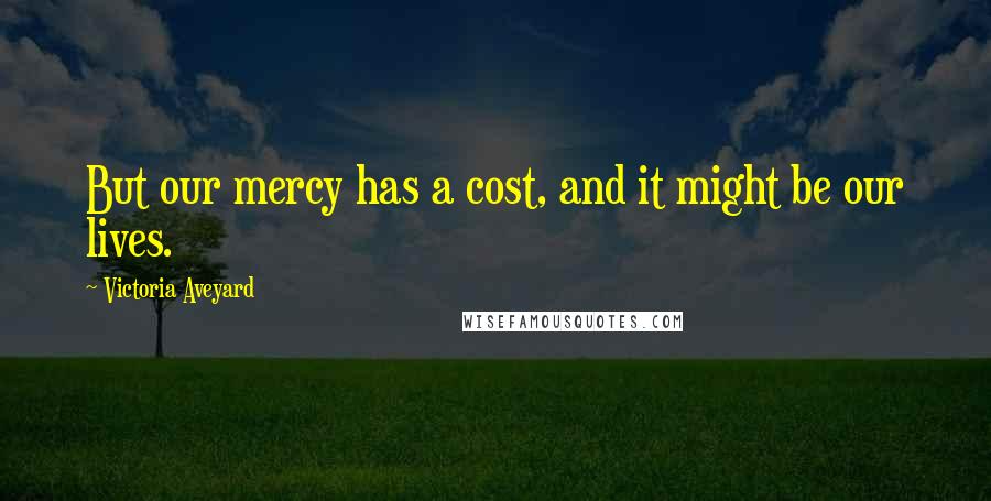 Victoria Aveyard Quotes: But our mercy has a cost, and it might be our lives.