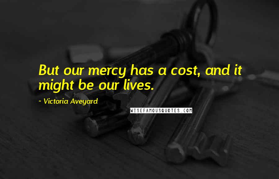 Victoria Aveyard Quotes: But our mercy has a cost, and it might be our lives.