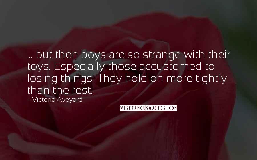 Victoria Aveyard Quotes: ... but then boys are so strange with their toys. Especially those accustomed to losing things. They hold on more tightly than the rest.