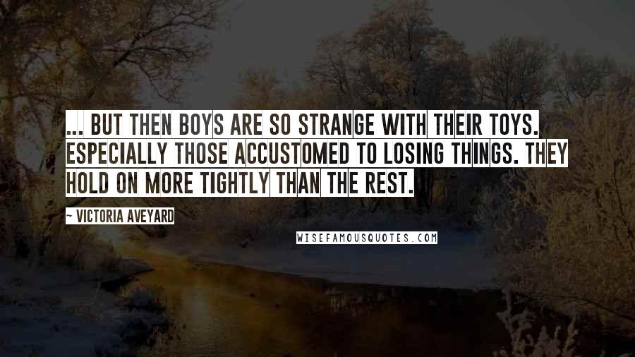 Victoria Aveyard Quotes: ... but then boys are so strange with their toys. Especially those accustomed to losing things. They hold on more tightly than the rest.