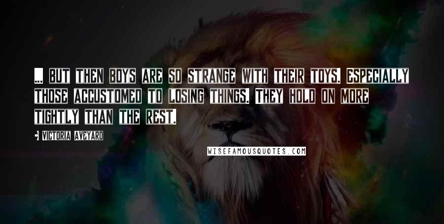 Victoria Aveyard Quotes: ... but then boys are so strange with their toys. Especially those accustomed to losing things. They hold on more tightly than the rest.