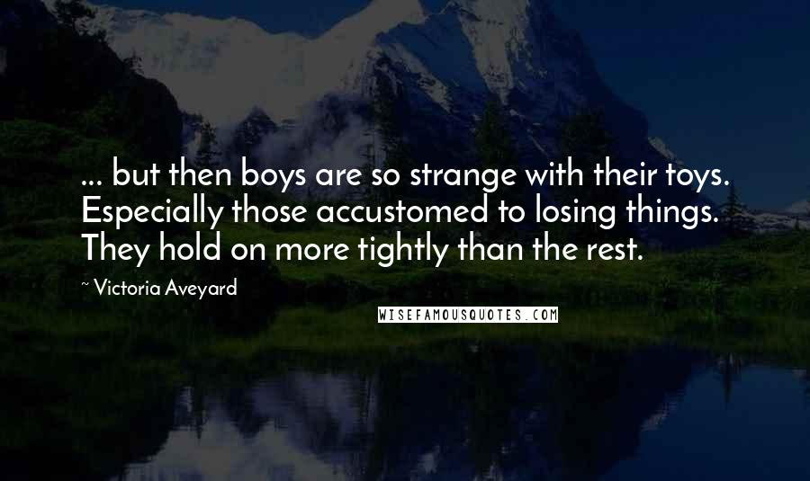 Victoria Aveyard Quotes: ... but then boys are so strange with their toys. Especially those accustomed to losing things. They hold on more tightly than the rest.