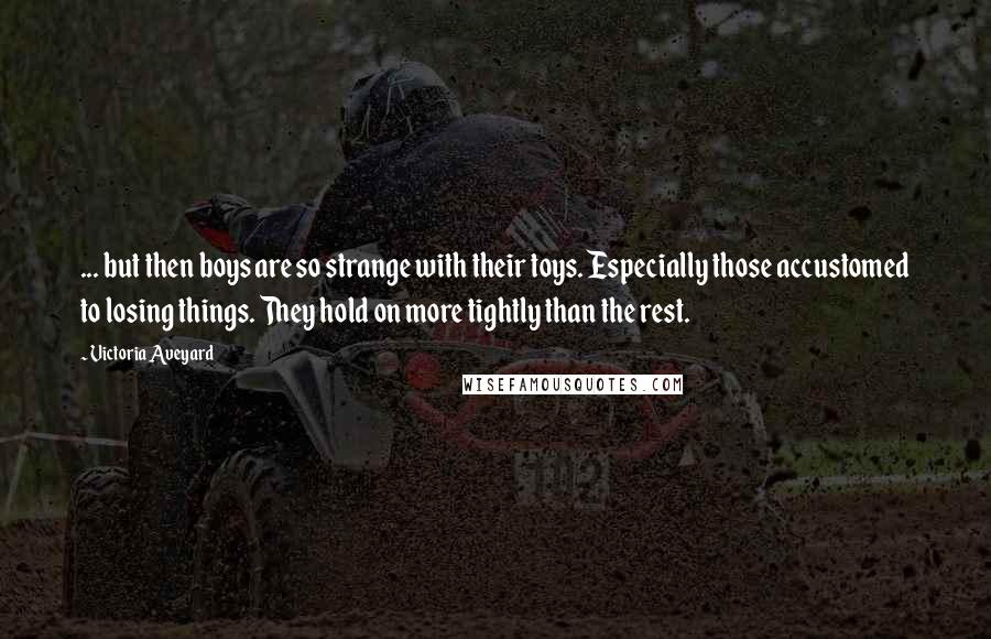 Victoria Aveyard Quotes: ... but then boys are so strange with their toys. Especially those accustomed to losing things. They hold on more tightly than the rest.