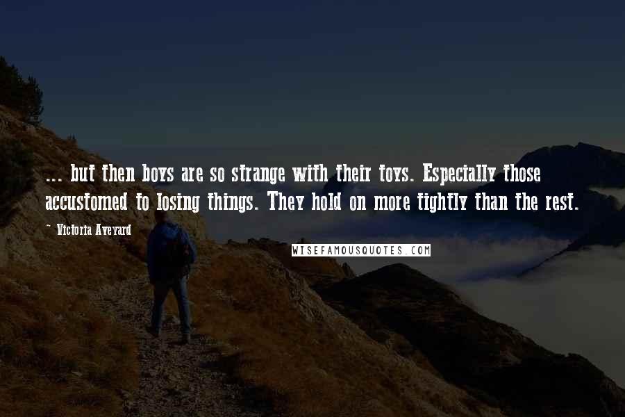 Victoria Aveyard Quotes: ... but then boys are so strange with their toys. Especially those accustomed to losing things. They hold on more tightly than the rest.