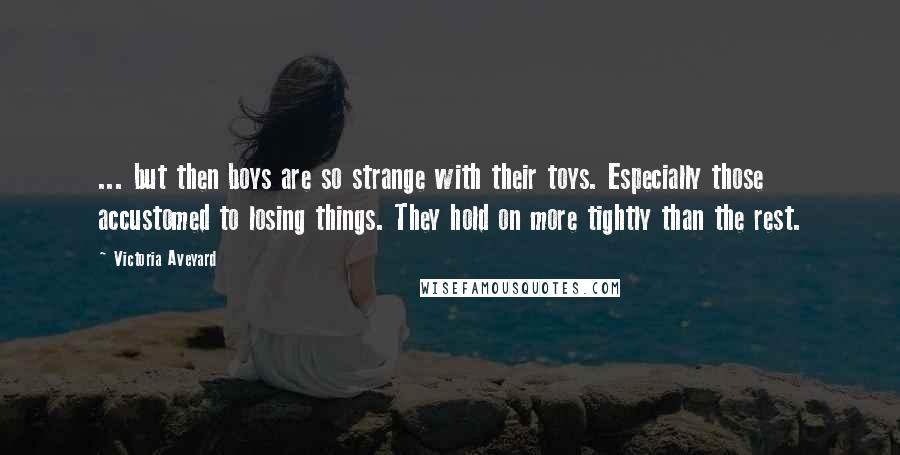 Victoria Aveyard Quotes: ... but then boys are so strange with their toys. Especially those accustomed to losing things. They hold on more tightly than the rest.