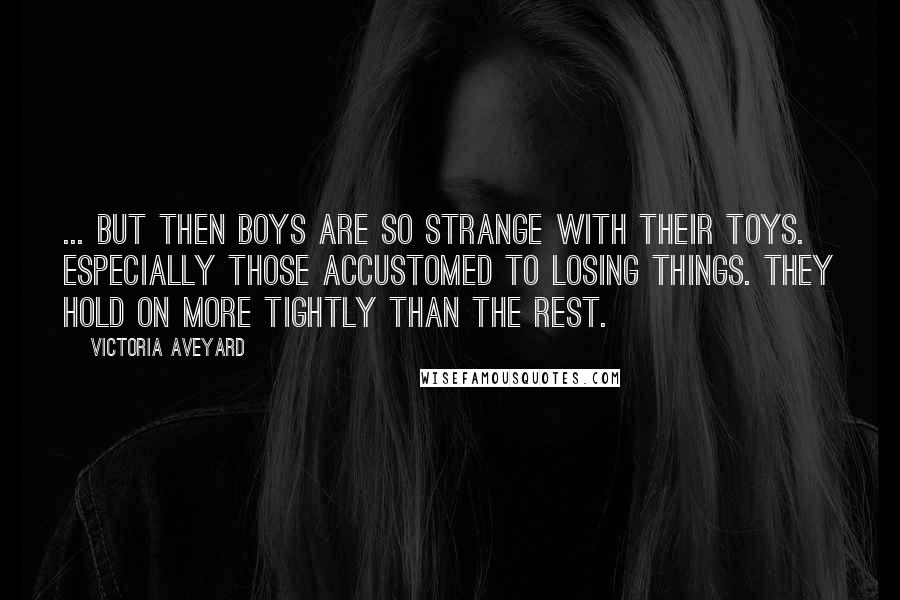 Victoria Aveyard Quotes: ... but then boys are so strange with their toys. Especially those accustomed to losing things. They hold on more tightly than the rest.
