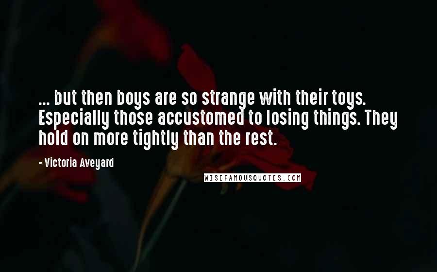 Victoria Aveyard Quotes: ... but then boys are so strange with their toys. Especially those accustomed to losing things. They hold on more tightly than the rest.