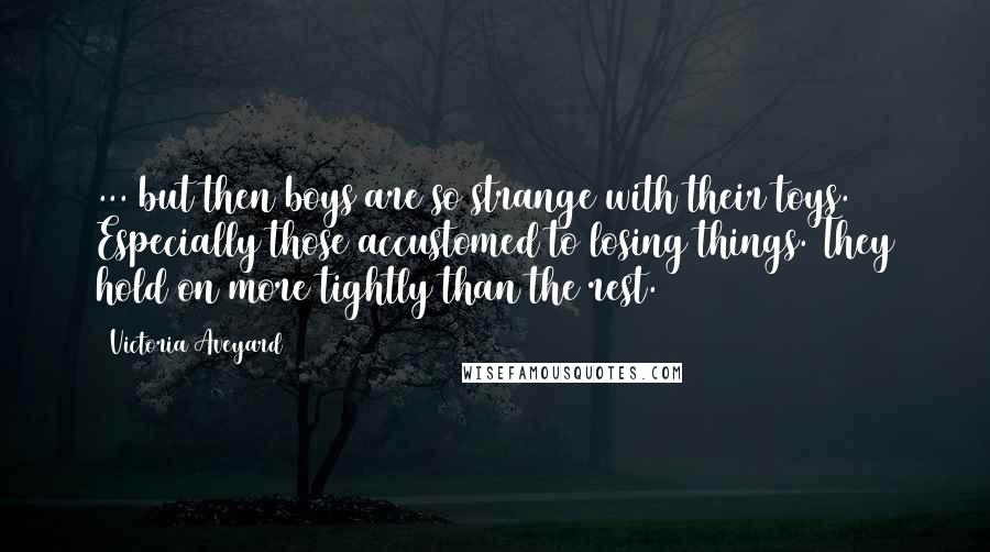 Victoria Aveyard Quotes: ... but then boys are so strange with their toys. Especially those accustomed to losing things. They hold on more tightly than the rest.