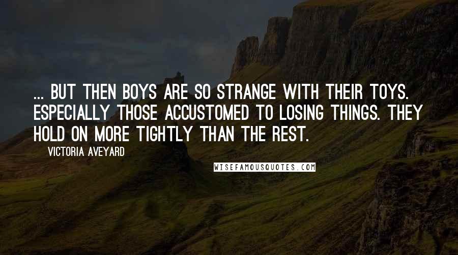 Victoria Aveyard Quotes: ... but then boys are so strange with their toys. Especially those accustomed to losing things. They hold on more tightly than the rest.