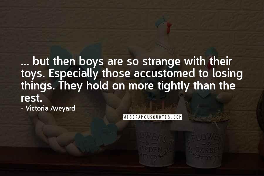 Victoria Aveyard Quotes: ... but then boys are so strange with their toys. Especially those accustomed to losing things. They hold on more tightly than the rest.