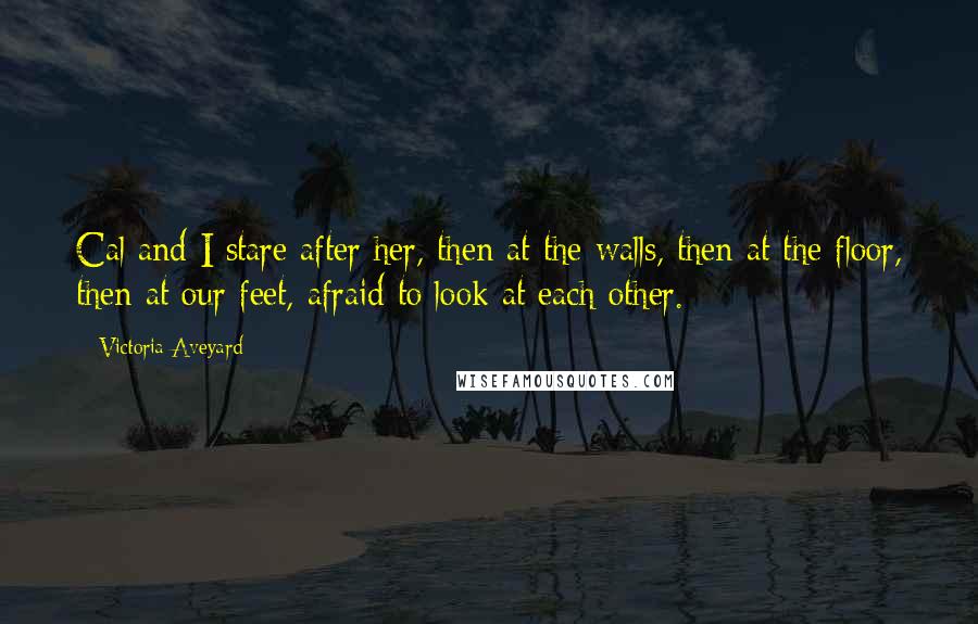 Victoria Aveyard Quotes: Cal and I stare after her, then at the walls, then at the floor, then at our feet, afraid to look at each other.