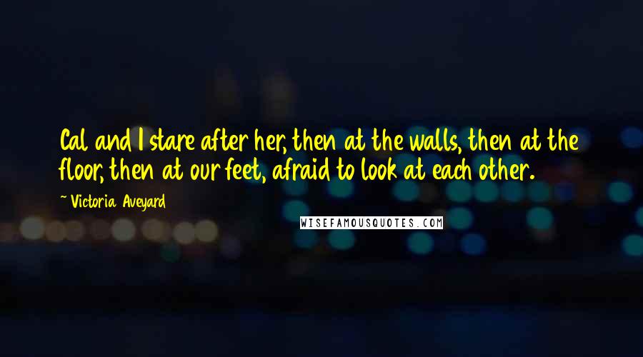 Victoria Aveyard Quotes: Cal and I stare after her, then at the walls, then at the floor, then at our feet, afraid to look at each other.