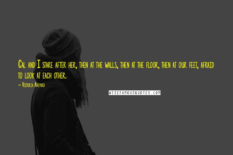 Victoria Aveyard Quotes: Cal and I stare after her, then at the walls, then at the floor, then at our feet, afraid to look at each other.