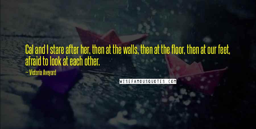 Victoria Aveyard Quotes: Cal and I stare after her, then at the walls, then at the floor, then at our feet, afraid to look at each other.