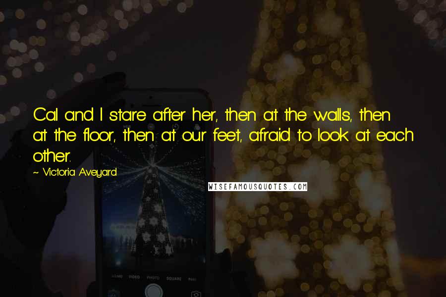 Victoria Aveyard Quotes: Cal and I stare after her, then at the walls, then at the floor, then at our feet, afraid to look at each other.