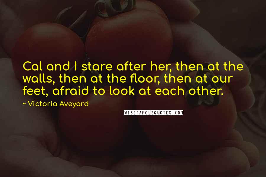 Victoria Aveyard Quotes: Cal and I stare after her, then at the walls, then at the floor, then at our feet, afraid to look at each other.