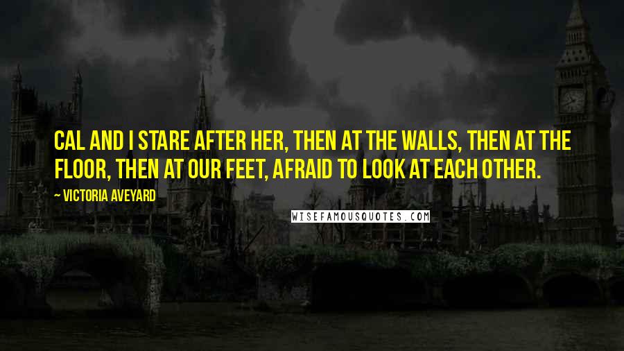 Victoria Aveyard Quotes: Cal and I stare after her, then at the walls, then at the floor, then at our feet, afraid to look at each other.