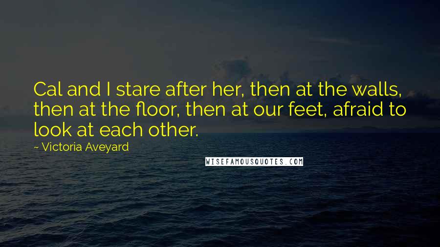 Victoria Aveyard Quotes: Cal and I stare after her, then at the walls, then at the floor, then at our feet, afraid to look at each other.