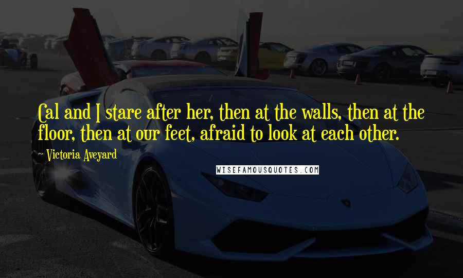 Victoria Aveyard Quotes: Cal and I stare after her, then at the walls, then at the floor, then at our feet, afraid to look at each other.