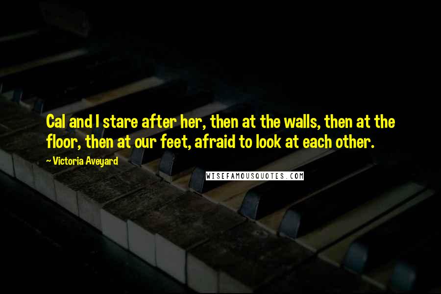 Victoria Aveyard Quotes: Cal and I stare after her, then at the walls, then at the floor, then at our feet, afraid to look at each other.