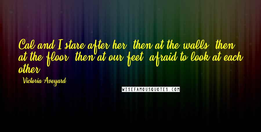 Victoria Aveyard Quotes: Cal and I stare after her, then at the walls, then at the floor, then at our feet, afraid to look at each other.