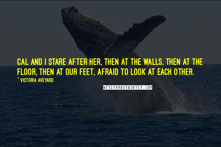 Victoria Aveyard Quotes: Cal and I stare after her, then at the walls, then at the floor, then at our feet, afraid to look at each other.