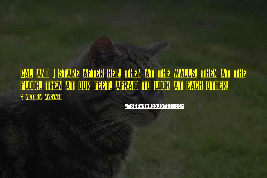 Victoria Aveyard Quotes: Cal and I stare after her, then at the walls, then at the floor, then at our feet, afraid to look at each other.