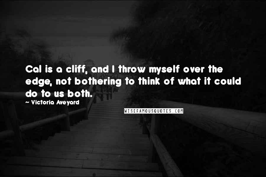 Victoria Aveyard Quotes: Cal is a cliff, and I throw myself over the edge, not bothering to think of what it could do to us both.