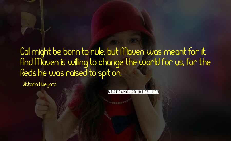 Victoria Aveyard Quotes: Cal might be born to rule, but Maven was meant for it. And Maven is willing to change the world for us, for the Reds he was raised to spit on.