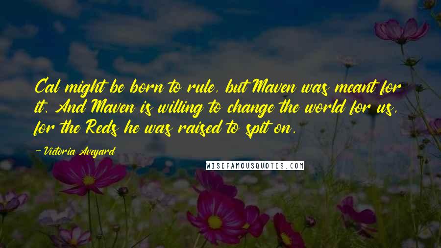 Victoria Aveyard Quotes: Cal might be born to rule, but Maven was meant for it. And Maven is willing to change the world for us, for the Reds he was raised to spit on.