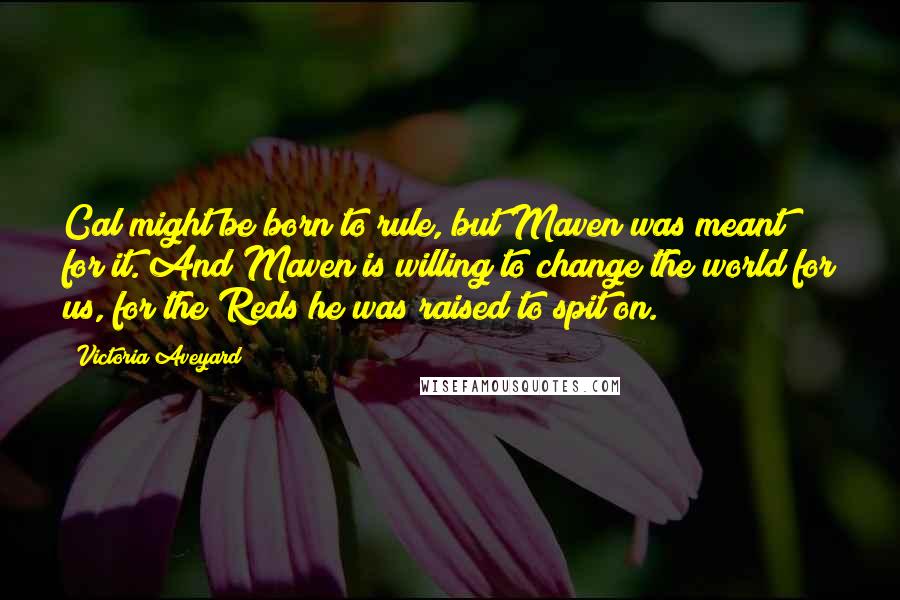 Victoria Aveyard Quotes: Cal might be born to rule, but Maven was meant for it. And Maven is willing to change the world for us, for the Reds he was raised to spit on.