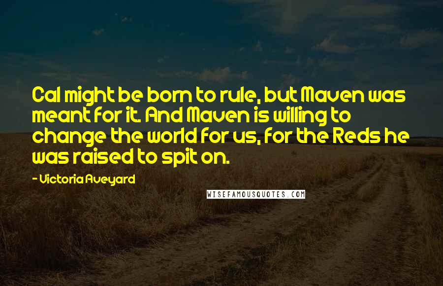 Victoria Aveyard Quotes: Cal might be born to rule, but Maven was meant for it. And Maven is willing to change the world for us, for the Reds he was raised to spit on.