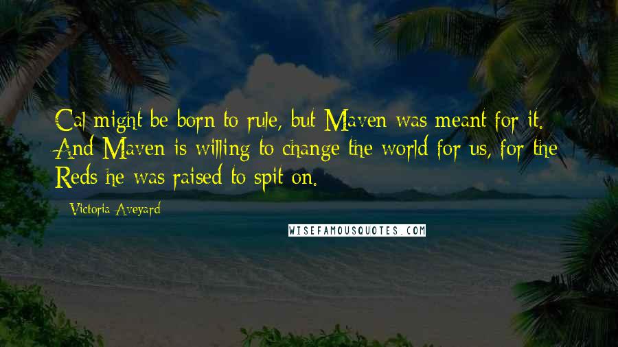 Victoria Aveyard Quotes: Cal might be born to rule, but Maven was meant for it. And Maven is willing to change the world for us, for the Reds he was raised to spit on.
