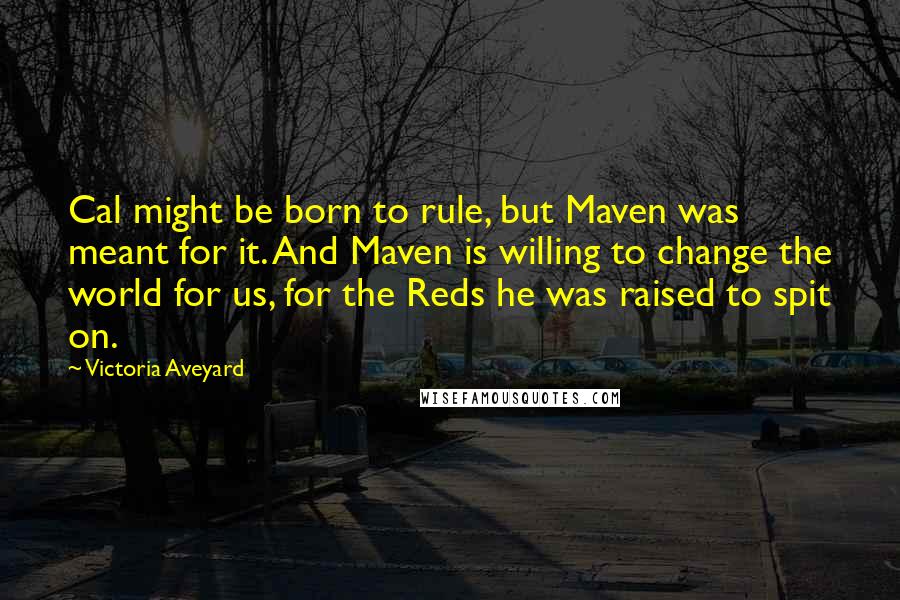Victoria Aveyard Quotes: Cal might be born to rule, but Maven was meant for it. And Maven is willing to change the world for us, for the Reds he was raised to spit on.