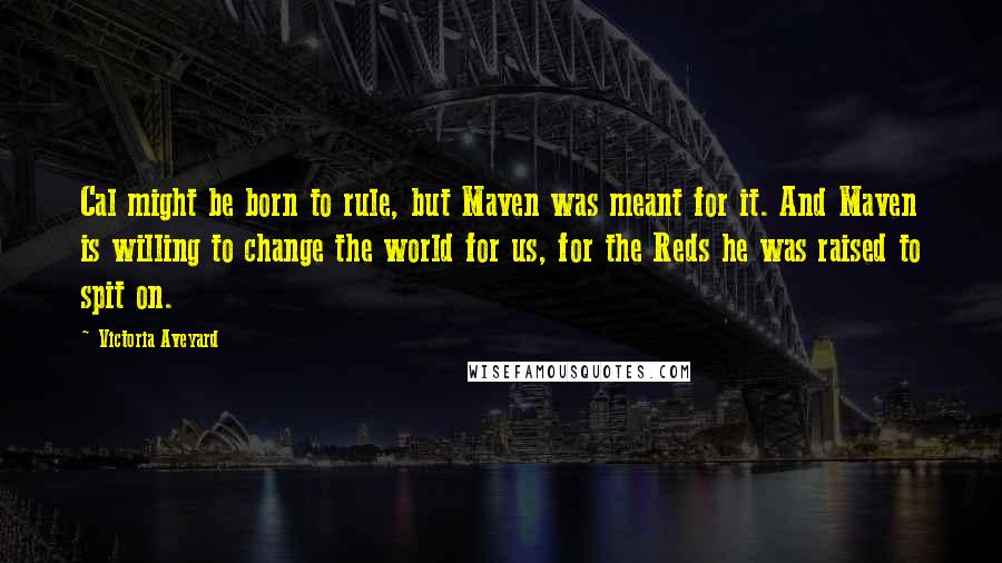 Victoria Aveyard Quotes: Cal might be born to rule, but Maven was meant for it. And Maven is willing to change the world for us, for the Reds he was raised to spit on.