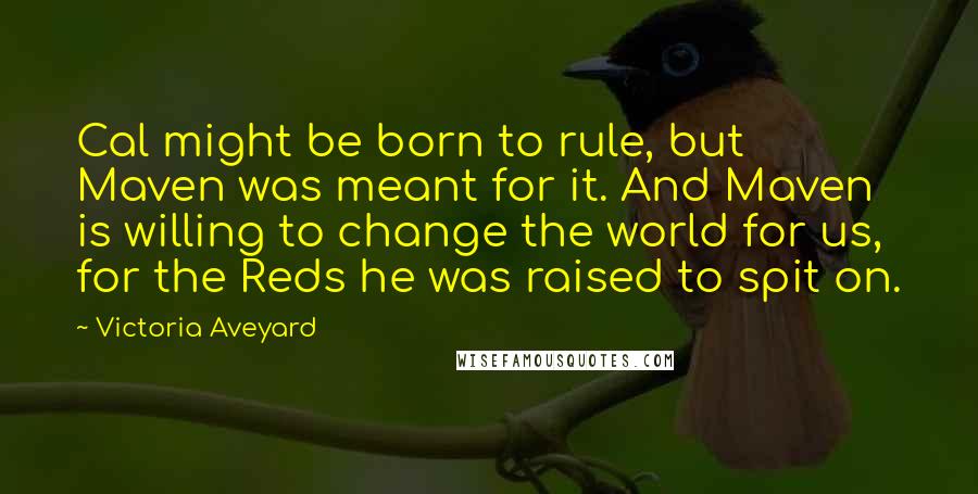 Victoria Aveyard Quotes: Cal might be born to rule, but Maven was meant for it. And Maven is willing to change the world for us, for the Reds he was raised to spit on.