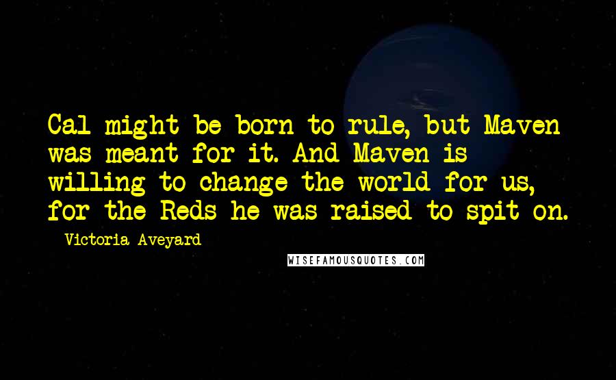 Victoria Aveyard Quotes: Cal might be born to rule, but Maven was meant for it. And Maven is willing to change the world for us, for the Reds he was raised to spit on.