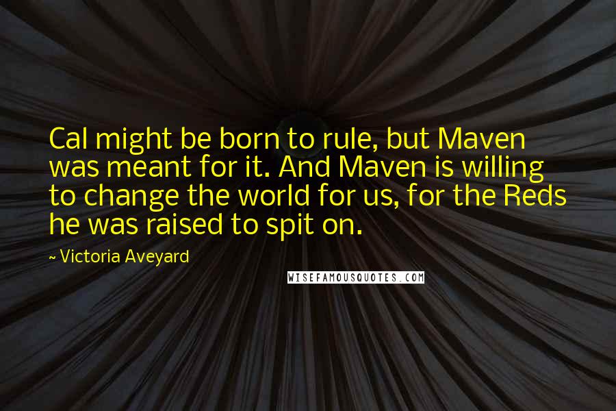 Victoria Aveyard Quotes: Cal might be born to rule, but Maven was meant for it. And Maven is willing to change the world for us, for the Reds he was raised to spit on.