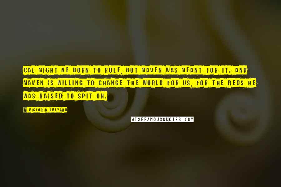 Victoria Aveyard Quotes: Cal might be born to rule, but Maven was meant for it. And Maven is willing to change the world for us, for the Reds he was raised to spit on.