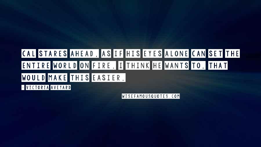 Victoria Aveyard Quotes: Cal stares ahead, as if his eyes alone can set the entire world on fire. I think he wants to. That would make this easier.