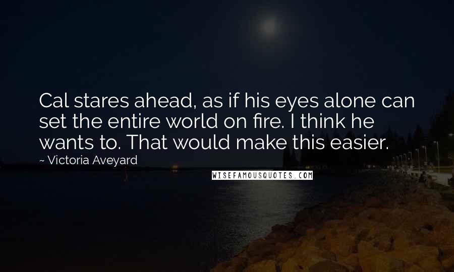 Victoria Aveyard Quotes: Cal stares ahead, as if his eyes alone can set the entire world on fire. I think he wants to. That would make this easier.